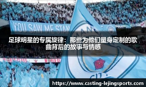 足球明星的专属旋律：那些为他们量身定制的歌曲背后的故事与情感