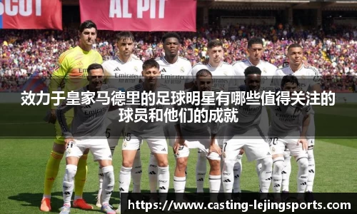 效力于皇家马德里的足球明星有哪些值得关注的球员和他们的成就