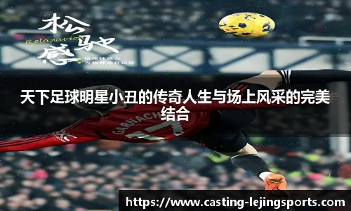 天下足球明星小丑的传奇人生与场上风采的完美结合